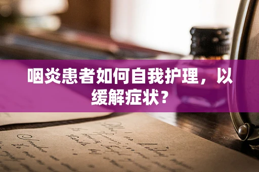 咽炎患者如何自我护理，以缓解症状？