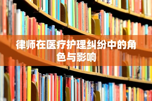 律师在医疗护理纠纷中的角色与影响