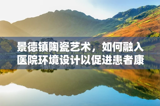 景德镇陶瓷艺术，如何融入医院环境设计以促进患者康复？