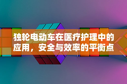 独轮电动车在医疗护理中的应用，安全与效率的平衡点何在？