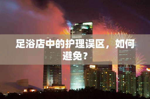 足浴店中的护理误区，如何避免？