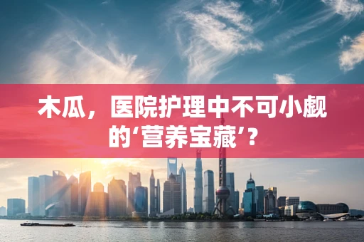 木瓜，医院护理中不可小觑的‘营养宝藏’？