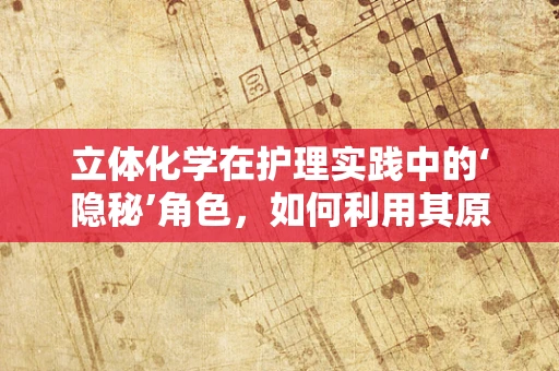 立体化学在护理实践中的‘隐秘’角色，如何利用其原理优化药物配制？