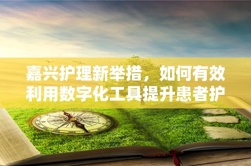 嘉兴护理新举措，如何有效利用数字化工具提升患者护理体验？