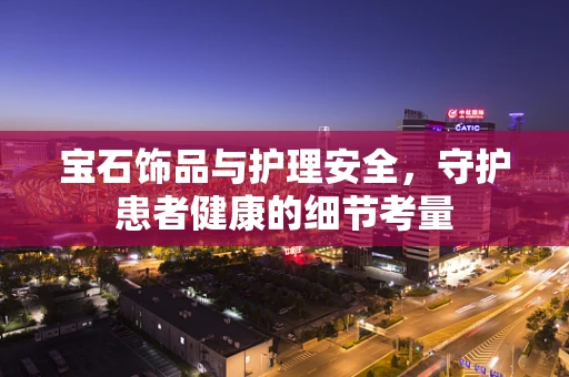 宝石饰品与护理安全，守护患者健康的细节考量