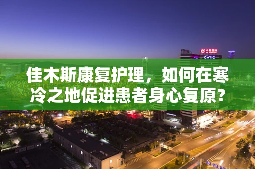佳木斯康复护理，如何在寒冷之地促进患者身心复原？