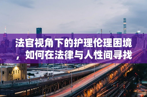 法官视角下的护理伦理困境，如何在法律与人性间寻找平衡？