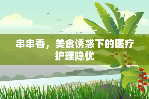 串串香，美食诱惑下的医疗护理隐忧