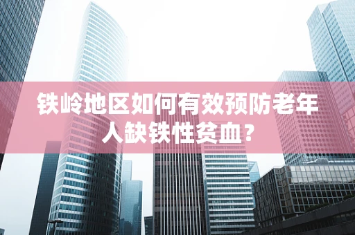 铁岭地区如何有效预防老年人缺铁性贫血？
