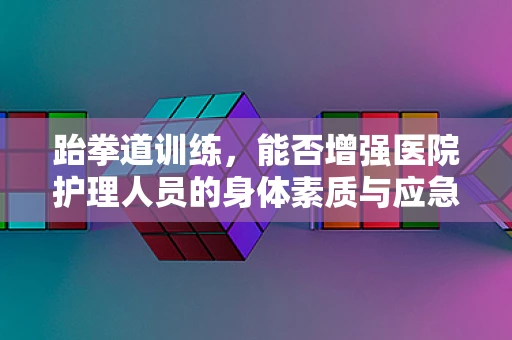 跆拳道训练，能否增强医院护理人员的身体素质与应急反应？