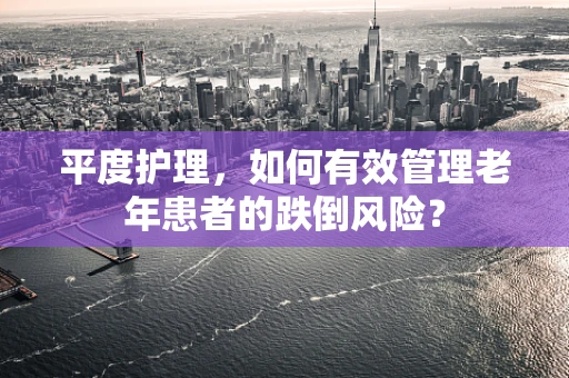 平度护理，如何有效管理老年患者的跌倒风险？