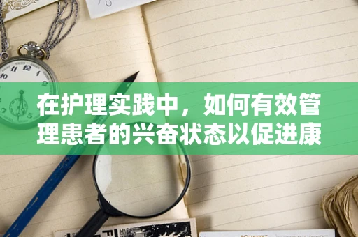 在护理实践中，如何有效管理患者的兴奋状态以促进康复？