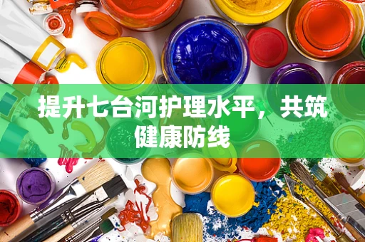 提升七台河护理水平，共筑健康防线