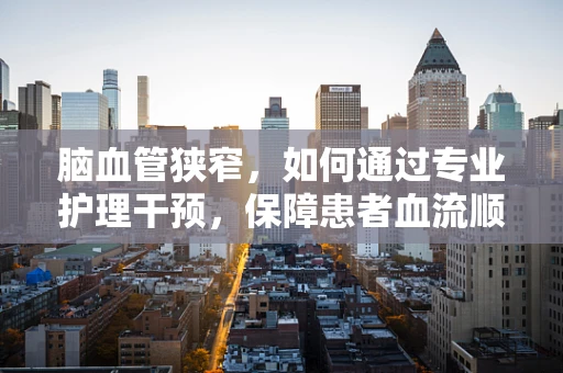 脑血管狭窄，如何通过专业护理干预，保障患者血流顺畅？