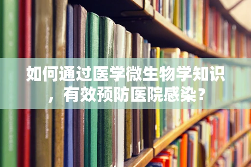 如何通过医学微生物学知识，有效预防医院感染？