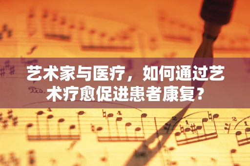 艺术家与医疗，如何通过艺术疗愈促进患者康复？