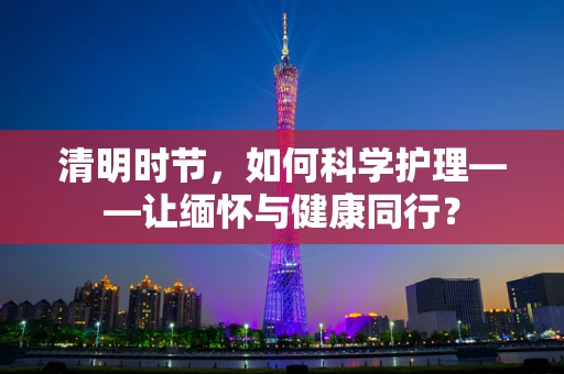 清明时节，如何科学护理——让缅怀与健康同行？