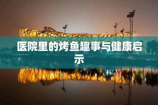 医院里的烤鱼趣事与健康启示