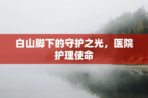 白山脚下的守护之光，医院护理使命