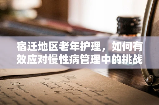 宿迁地区老年护理，如何有效应对慢性病管理中的挑战？