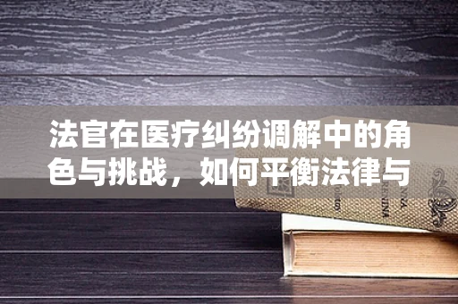 法官在医疗纠纷调解中的角色与挑战，如何平衡法律与人文关怀？