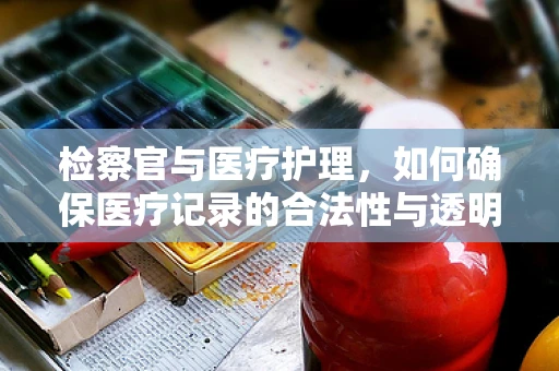 检察官与医疗护理，如何确保医疗记录的合法性与透明度？