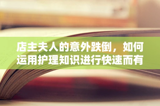 店主夫人的意外跌倒，如何运用护理知识进行快速而有效的处理？
