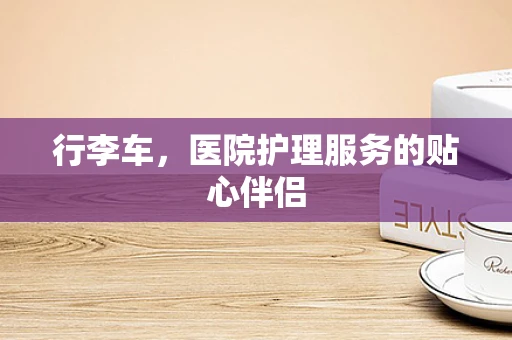 行李车，医院护理服务的贴心伴侣