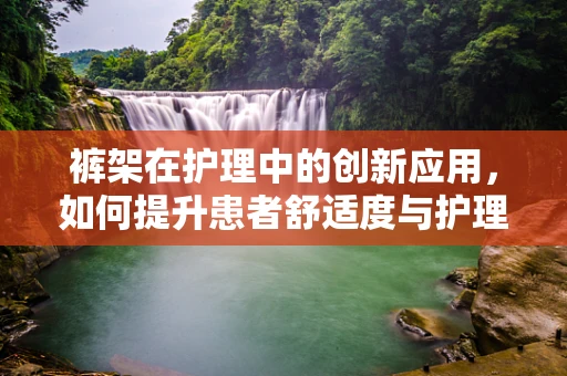 裤架在护理中的创新应用，如何提升患者舒适度与护理效率？