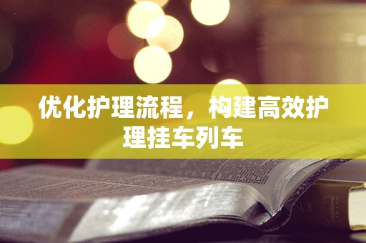 优化护理流程，构建高效护理挂车列车