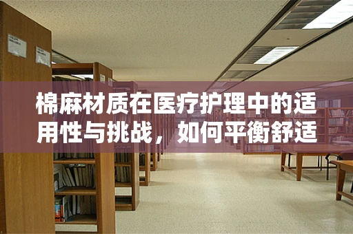 棉麻材质在医疗护理中的适用性与挑战，如何平衡舒适与卫生？