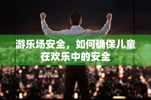 游乐场安全，如何确保儿童在欢乐中的安全