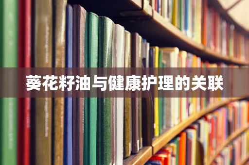 葵花籽油与健康护理的关联