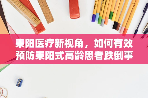 耒阳医疗新视角，如何有效预防耒阳式高龄患者跌倒事件？