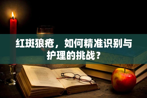 红斑狼疮，如何精准识别与护理的挑战？