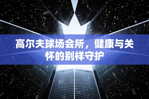 高尔夫球场会所，健康与关怀的别样守护
