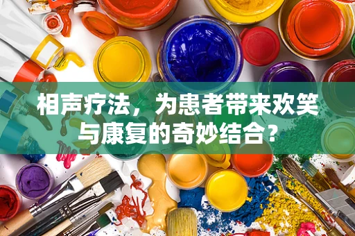 相声疗法，为患者带来欢笑与康复的奇妙结合？