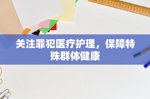 关注罪犯医疗护理，保障特殊群体健康