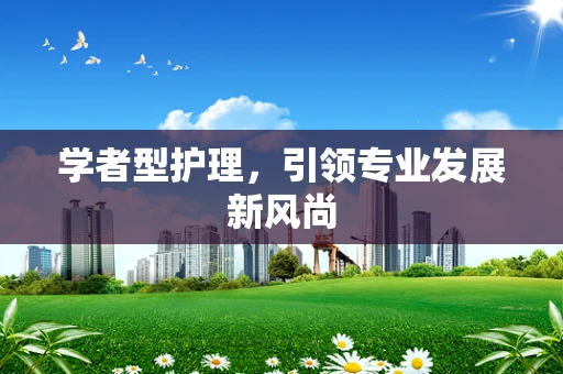 学者型护理，引领专业发展新风尚