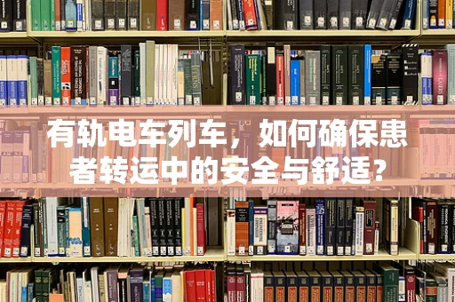 有轨电车列车，如何确保患者转运中的安全与舒适？