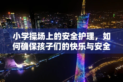 小学操场上的安全护理，如何确保孩子们的快乐与安全？