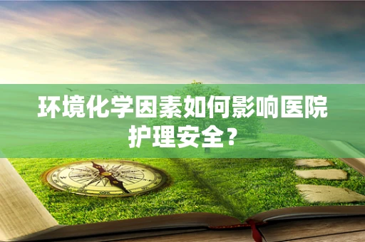 环境化学因素如何影响医院护理安全？