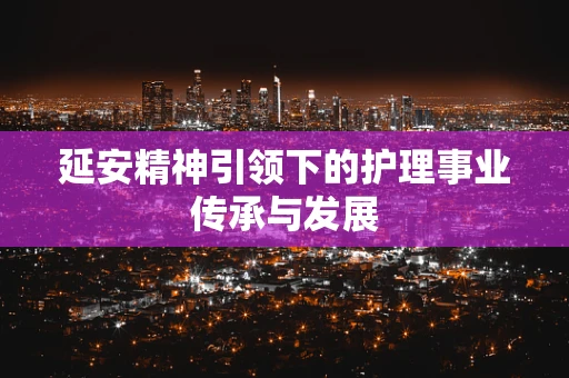 延安精神引领下的护理事业传承与发展
