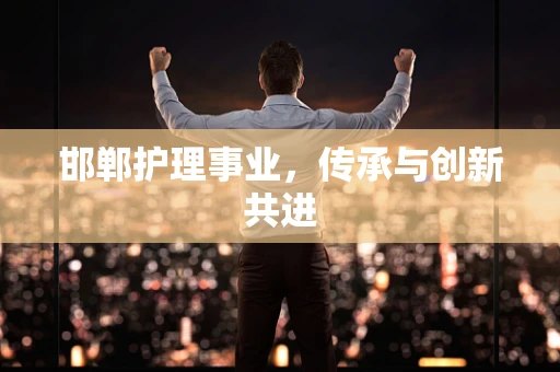 邯郸护理事业，传承与创新共进
