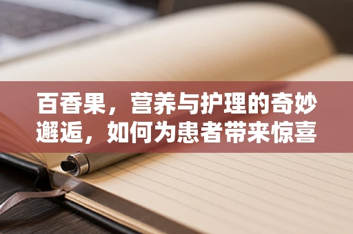 百香果，营养与护理的奇妙邂逅，如何为患者带来惊喜？
