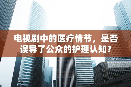 电视剧中的医疗情节，是否误导了公众的护理认知？