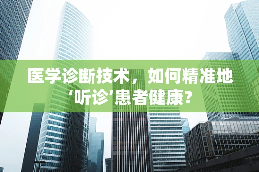 医学诊断技术，如何精准地‘听诊’患者健康？