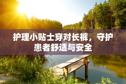 护理小贴士穿对长裤，守护患者舒适与安全
