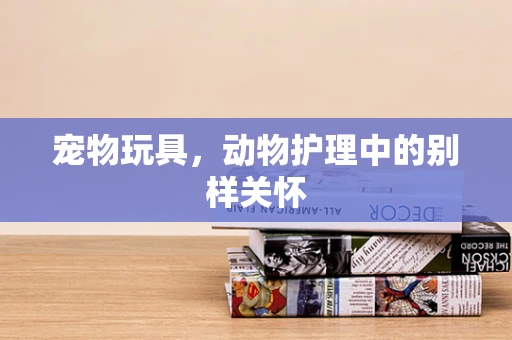 宠物玩具，动物护理中的别样关怀