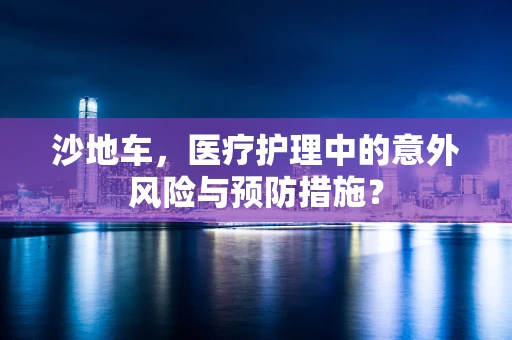沙地车，医疗护理中的意外风险与预防措施？